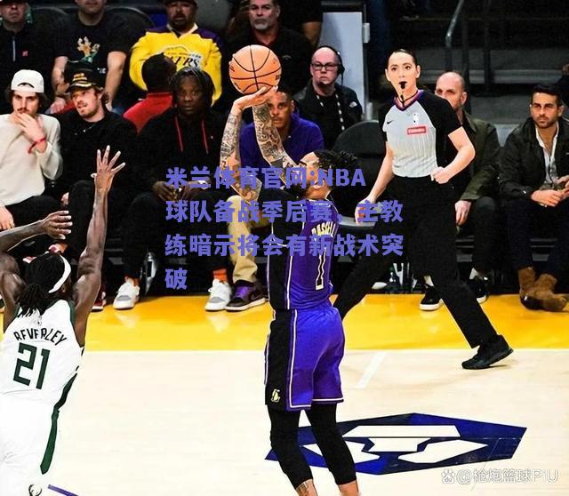 米兰体育官网:NBA球队备战季后赛，主教练暗示将会有新战术突破