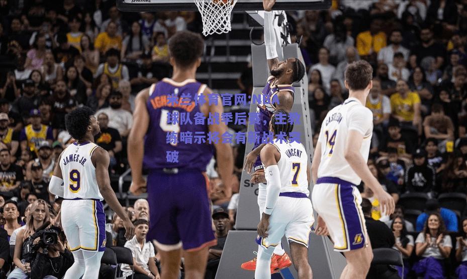 米兰体育官网:NBA球队备战季后赛，主教练暗示将会有新战术突破