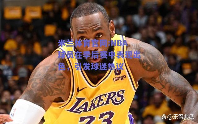 米兰体育官网:NBA球员在季后赛中表现出色，引发球迷热议