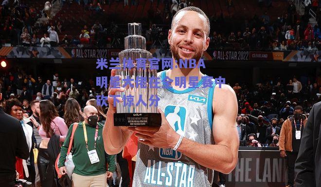 米兰体育官网:NBA明星大佬在全明星赛中砍下惊人分