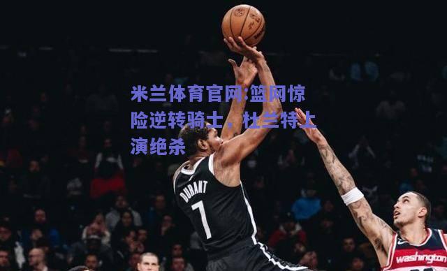 米兰体育官网:篮网惊险逆转骑士，杜兰特上演绝杀